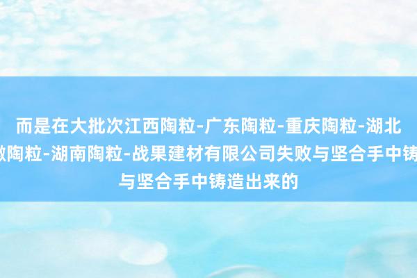 而是在大批次江西陶粒-广东陶粒-重庆陶粒-湖北陶粒-安徽陶粒-湖南陶粒-战果建材有限公司失败与坚合手中铸造出来的