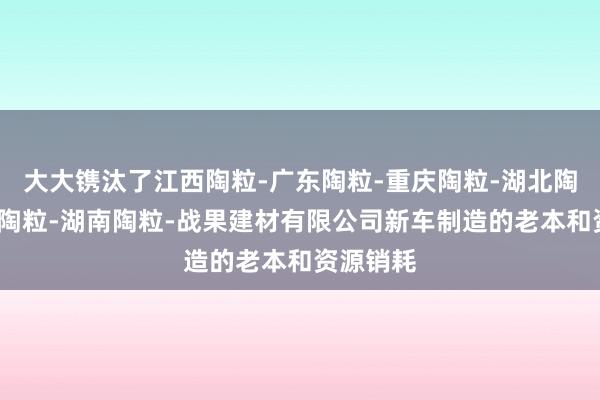 大大镌汰了江西陶粒-广东陶粒-重庆陶粒-湖北陶粒-安徽陶粒-湖南陶粒-战果建材有限公司新车制造的老本和资源销耗