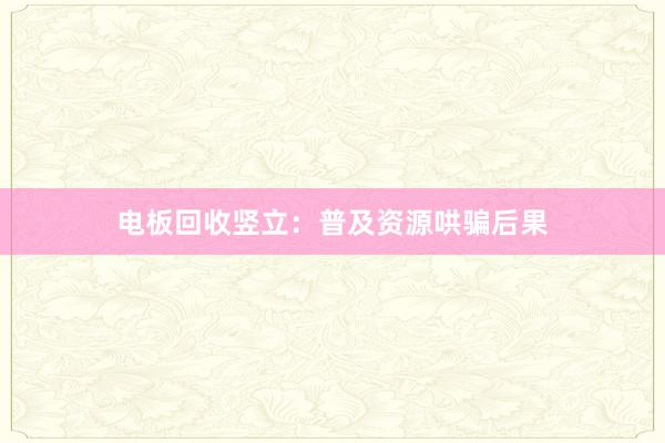电板回收竖立：普及资源哄骗后果