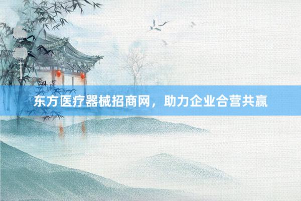 东方医疗器械招商网，助力企业合营共赢