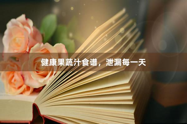 健康果蔬汁食谱，泄漏每一天