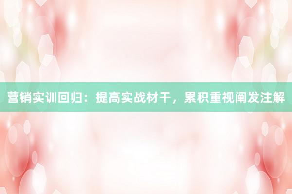 营销实训回归：提高实战材干，累积重视阐发注解